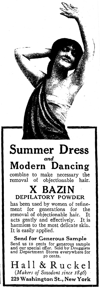 Ad from 1915 Harpers Bazaar with a young, slim, pale skinned woman wearing a sleeveless dress with her arms raised in the air. The text reads "Summer Dress and Modern Dancing combine to make necessary the removal of objectionable hair. X BAZIN DEPILATORY POWDER has been used by women of refinement for generations for the removal of objectionable hair. It acts gently and effectively. It is harmless to the most delicate skin. It is easily applied. Send for generous sample. Send us 10 cents for generous sample and our special offer. Sold by Druggists and Department Stores everywhere for 50 cents. Hall & Ruckel (Makers of Sozodont since 1846) 229 Washington St., New York"