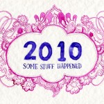 An illustration in ink that says "2010" in big lettering with "SOME STUFF HAPPENED" centred underneath (in purple ink). In a magenta ink surrounding the lettering is a border of paisley and flowers.